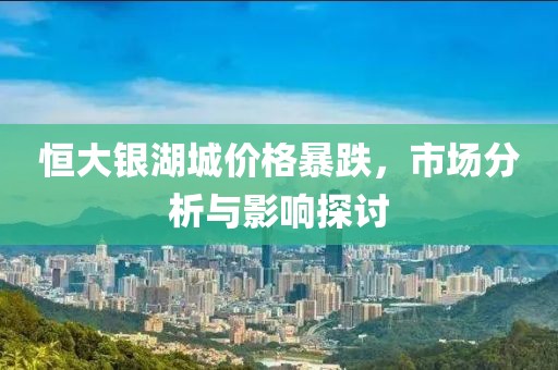 恒大银湖城价格暴跌，市场分析与影响探讨