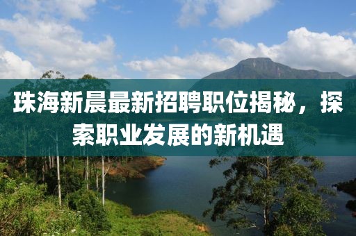 珠海新晨最新招聘职位揭秘，探索职业发展的新机遇