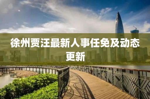 徐州贾汪最新人事任免及动态更新