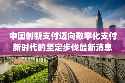 中国创新支付迈向数字化支付新时代的坚定步伐最新消息