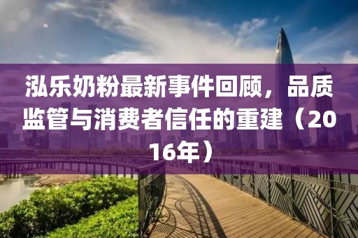泓乐奶粉最新事件回顾，品质监管与消费者信任的重建（2016年）