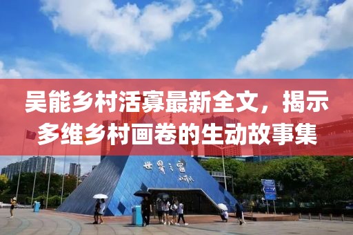 吴能乡村活寡最新全文，揭示多维乡村画卷的生动故事集