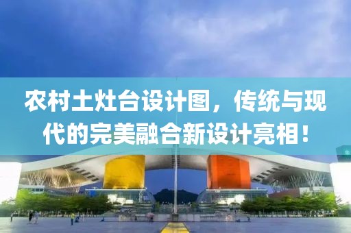 农村土灶台设计图，传统与现代的完美融合新设计亮相！