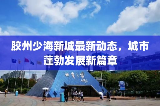 胶州少海新城最新动态，城市蓬勃发展新篇章