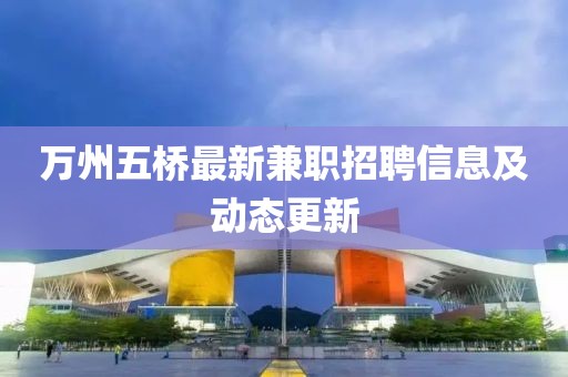 万州五桥最新兼职招聘信息及动态更新