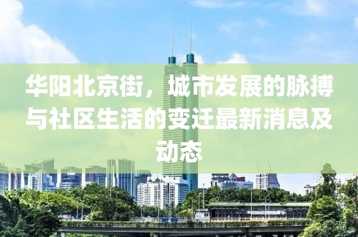 华阳北京街，城市发展的脉搏与社区生活的变迁最新消息及动态