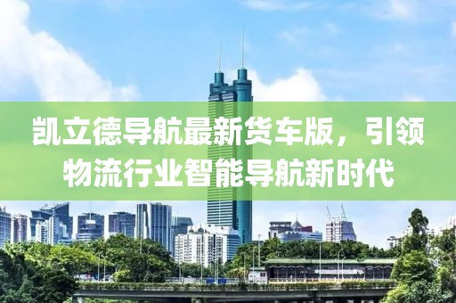 凯立德导航最新货车版，引领物流行业智能导航新时代