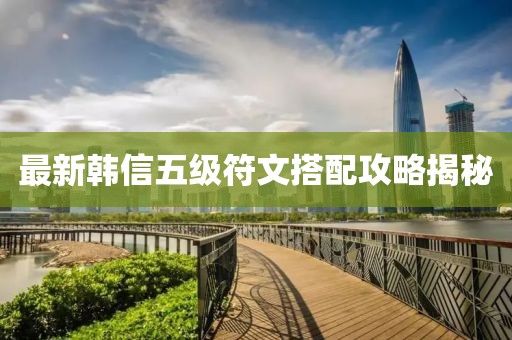 最新韩信五级符文搭配攻略揭秘