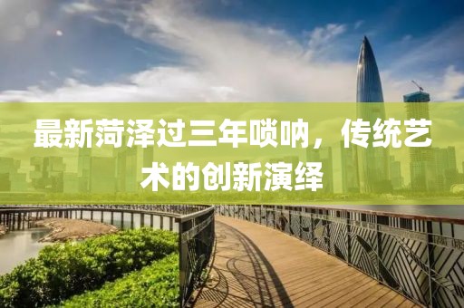 最新菏泽过三年唢呐，传统艺术的创新演绎