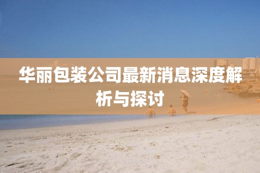 华丽包装公司最新消息深度解析与探讨