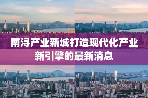 南浔产业新城打造现代化产业新引擎的最新消息