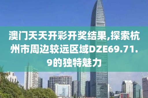 澳门天天开彩开奖结果,探索杭州市周边较远区域DZE69.71.9的独特魅力