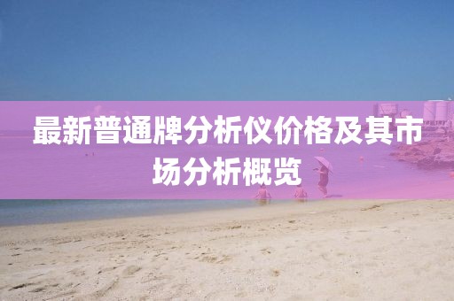 最新普通牌分析仪价格及其市场分析概览