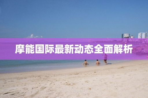 摩能国际最新动态全面解析