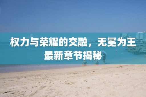 权力与荣耀的交融，无冕为王最新章节揭秘