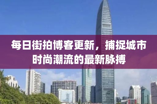 每日街拍博客更新，捕捉城市时尚潮流的最新脉搏