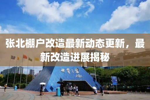 张北棚户改造最新动态更新，最新改造进展揭秘