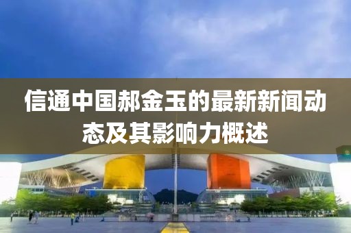 信通中国郝金玉的最新新闻动态及其影响力概述