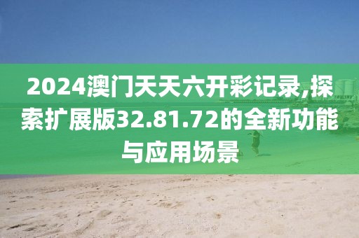 2024澳门天天六开彩记录,探索扩展版32.81.72的全新功能与应用场景