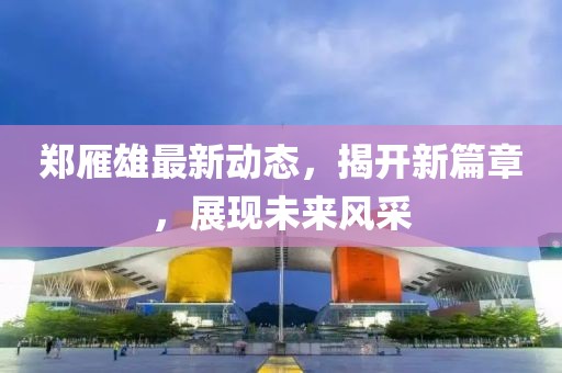 郑雁雄最新动态，揭开新篇章，展现未来风采
