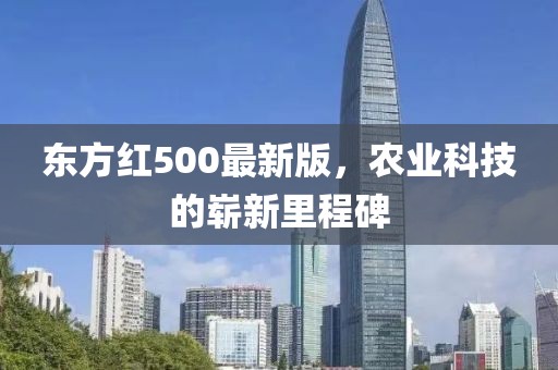 东方红500最新版，农业科技的崭新里程碑