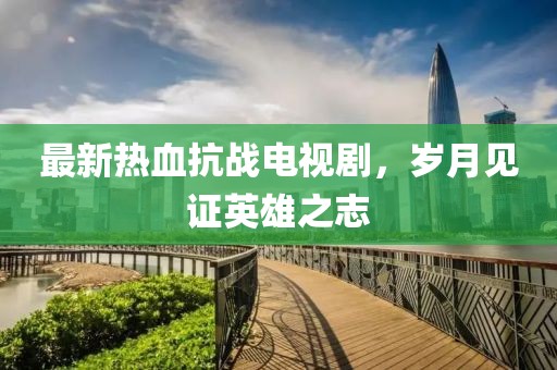 最新热血抗战电视剧，岁月见证英雄之志