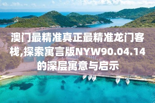 澳门最精准真正最精准龙门客栈,探索寓言版NYW90.04.14的深层寓意与启示