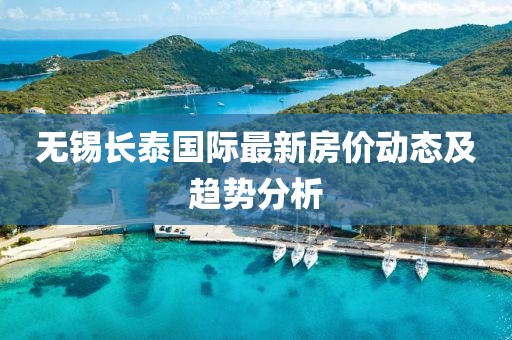 无锡长泰国际最新房价动态及趋势分析