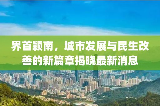 界首颖南，城市发展与民生改善的新篇章揭晓最新消息