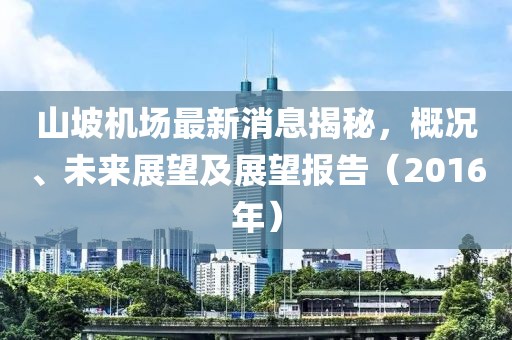 山坡机场最新消息揭秘，概况、未来展望及展望报告（2016年）