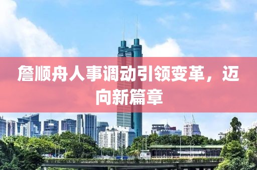 詹顺舟人事调动引领变革，迈向新篇章