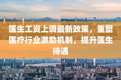医生工资上调最新政策，重塑医疗行业激励机制，提升医生待遇