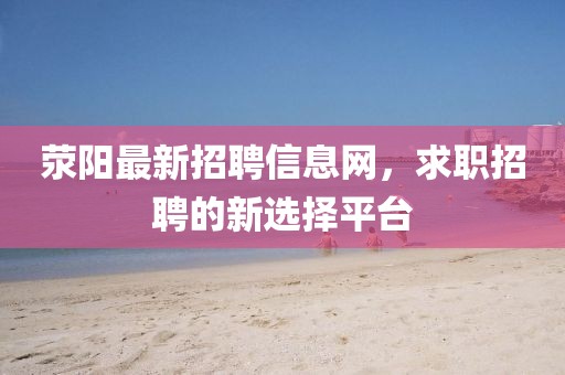 荥阳最新招聘信息网，求职招聘的新选择平台