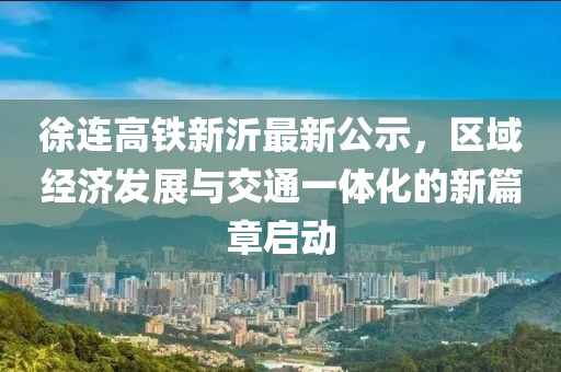 徐连高铁新沂最新公示，区域经济发展与交通一体化的新篇章启动