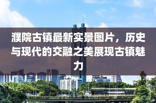 濮院古镇最新实景图片，历史与现代的交融之美展现古镇魅力