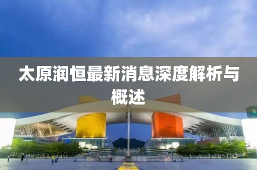 太原润恒最新消息深度解析与概述