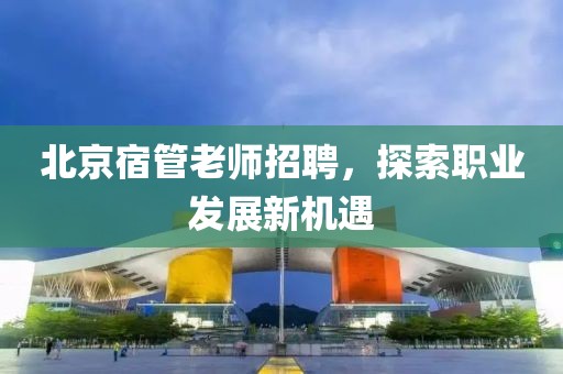 北京宿管老师招聘，探索职业发展新机遇