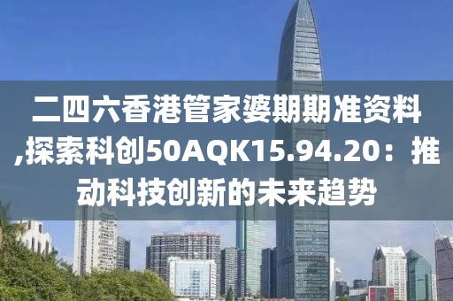 二四六香港管家婆期期准资料,探索科创50AQK15.94.20：推动科技创新的未来趋势