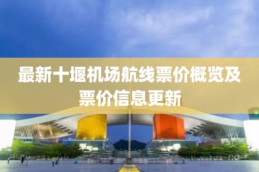 最新十堰机场航线票价概览及票价信息更新