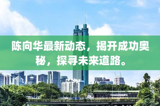 陈向华最新动态，揭开成功奥秘，探寻未来道路。