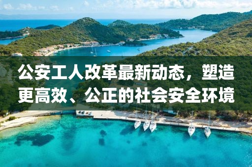 公安工人改革最新动态，塑造更高效、公正的社会安全环境