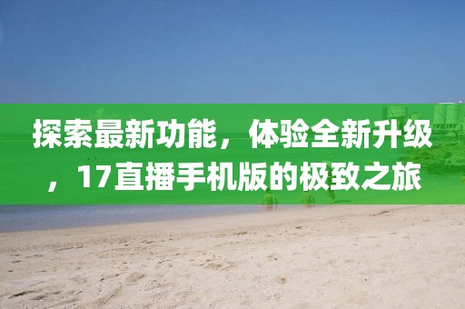探索最新功能，体验全新升级，17直播手机版的极致之旅