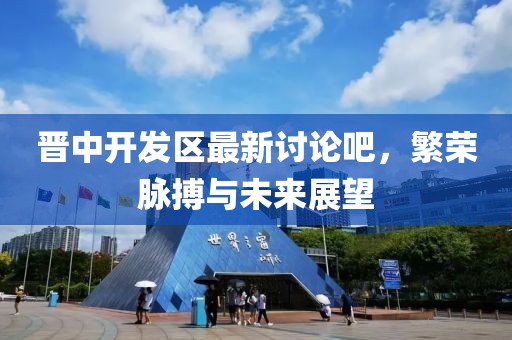 晋中开发区最新讨论吧，繁荣脉搏与未来展望