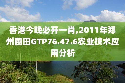 香港今晚必开一肖,2011年郑州圃田GTP76.47.6农业技术应用分析