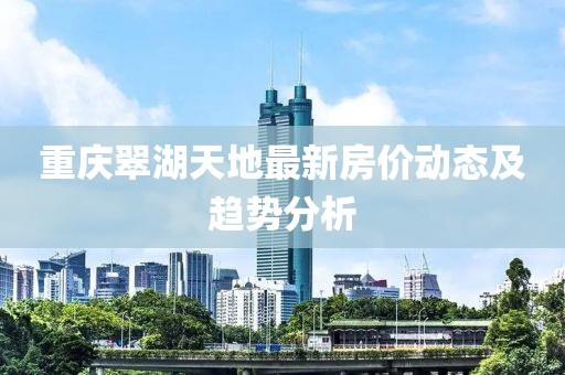 重庆翠湖天地最新房价动态及趋势分析
