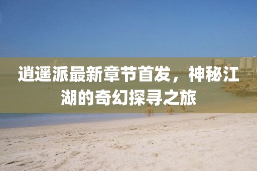 逍遥派最新章节首发，神秘江湖的奇幻探寻之旅
