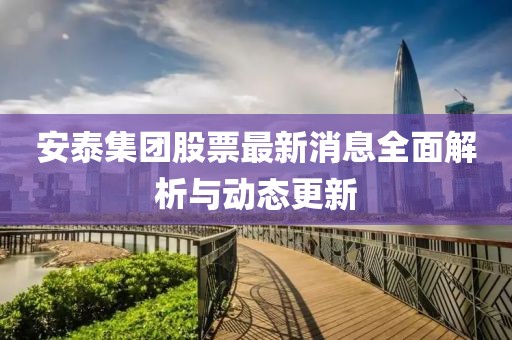安泰集团股票最新消息全面解析与动态更新