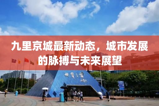 九里京城最新动态，城市发展的脉搏与未来展望