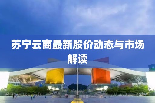 苏宁云商最新股价动态与市场解读