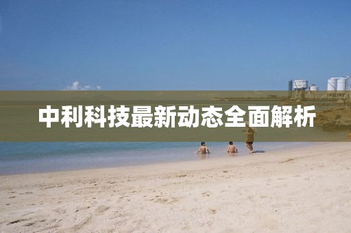 中利科技最新动态全面解析